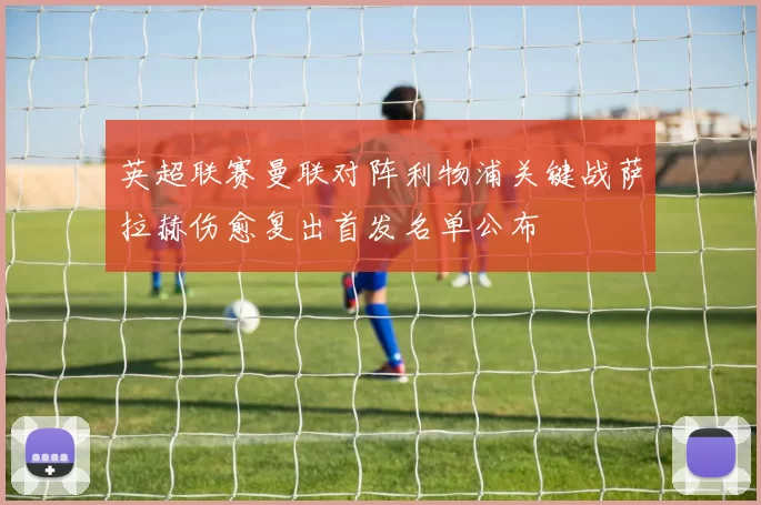 英超联赛曼联对阵利物浦关键战萨拉赫伤愈复出首发名单公布