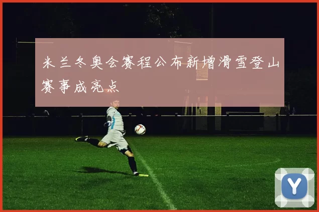 米兰冬奥会赛程公布新增滑雪登山赛事成亮点