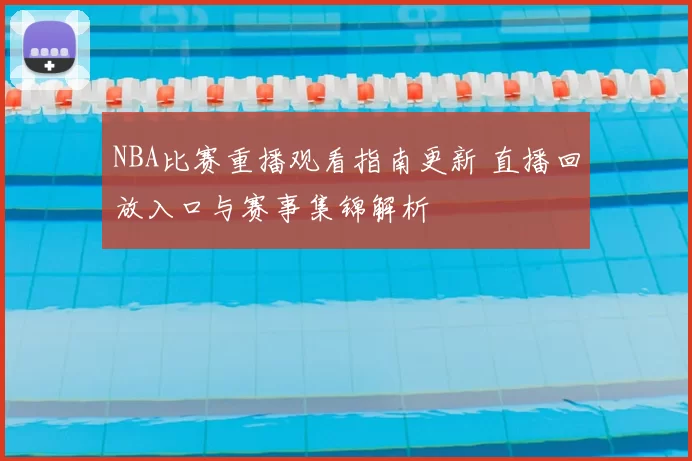 NBA比赛重播观看指南更新 直播回放入口与赛事集锦解析