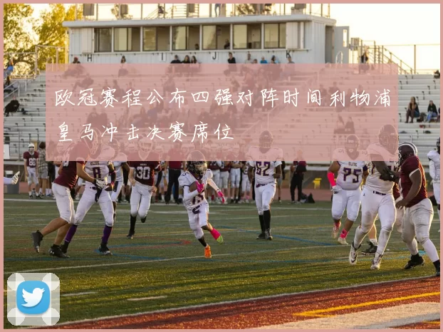 欧冠赛程公布四强对阵时间利物浦皇马冲击决赛席位