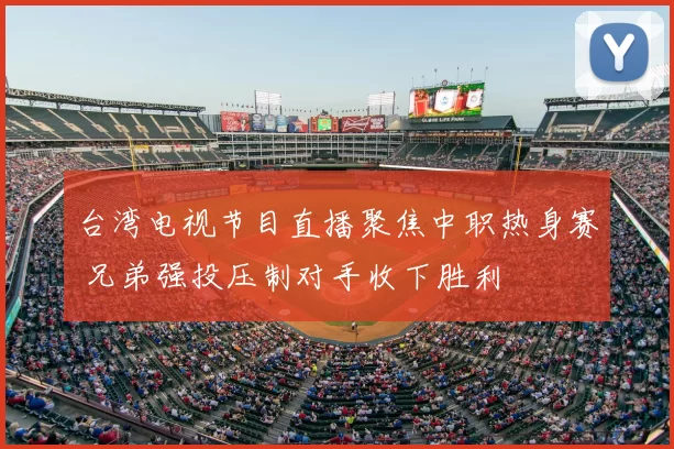 台湾电视节目直播聚焦中职热身赛 兄弟强投压制对手收下胜利