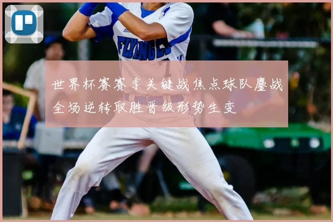 世界杯赛赛季关键战焦点球队鏖战全场逆转取胜晋级形势生变