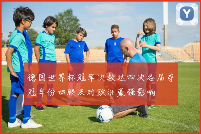 德国世界杯冠军次数达四次各届夺冠年份回顾及对欧洲豪强影响