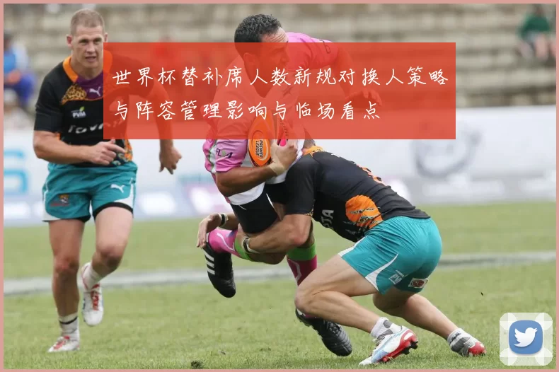 世界杯替补席人数新规对换人策略与阵容管理影响与临场看点