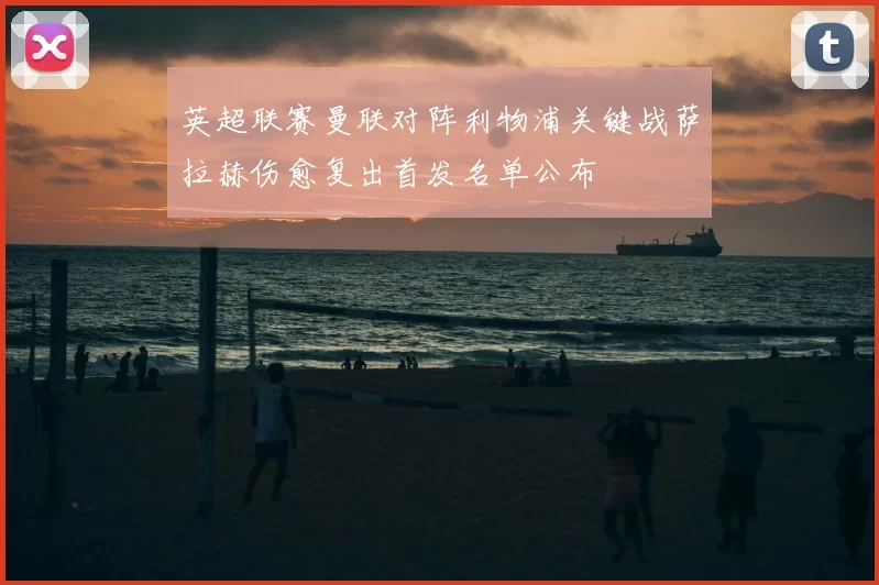 英超联赛曼联对阵利物浦关键战萨拉赫伤愈复出首发名单公布