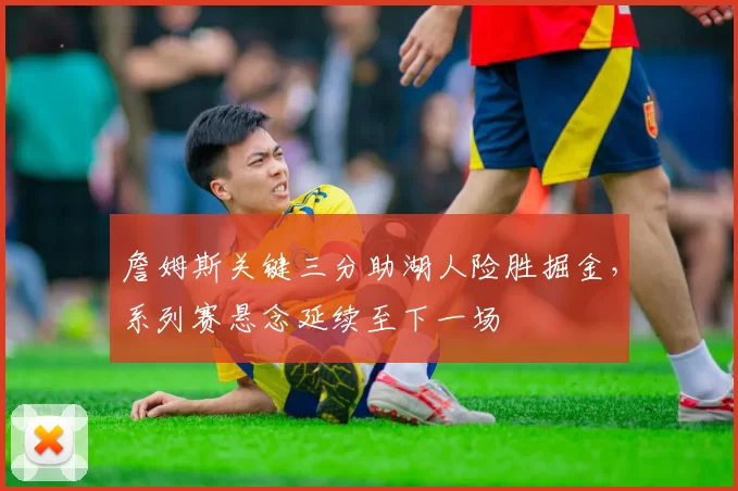 詹姆斯关键三分助湖人险胜掘金，系列赛悬念延续至下一场