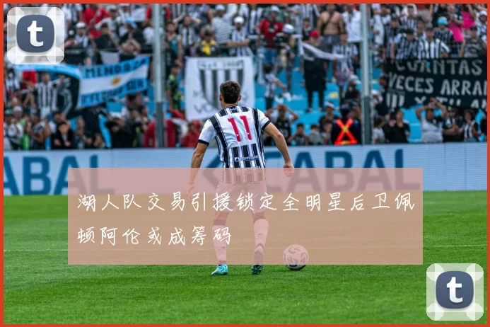 湖人队交易引援锁定全明星后卫佩顿阿伦或成筹码