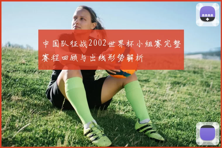 中国队征战2002世界杯小组赛完整赛程回顾与出线形势解析