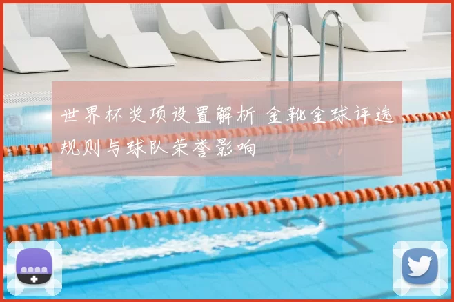 世界杯奖项设置解析 金靴金球评选规则与球队荣誉影响