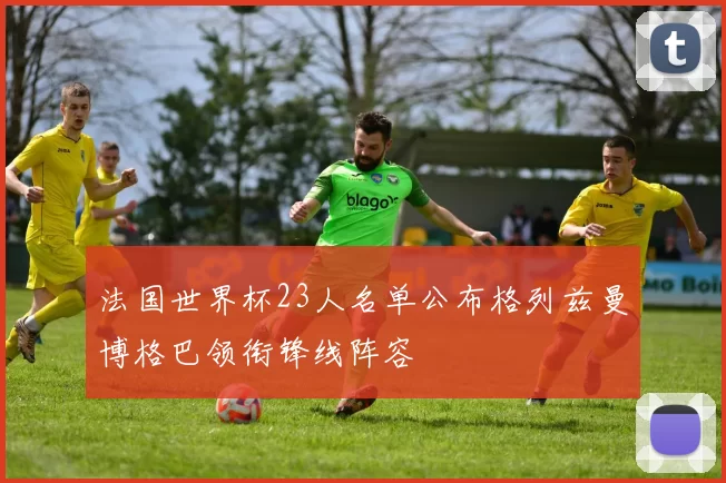 法国世界杯23人名单公布格列兹曼博格巴领衔锋线阵容
