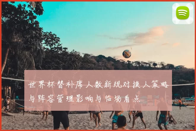 世界杯替补席人数新规对换人策略与阵容管理影响与临场看点