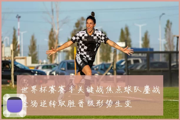 世界杯赛赛季关键战焦点球队鏖战全场逆转取胜晋级形势生变