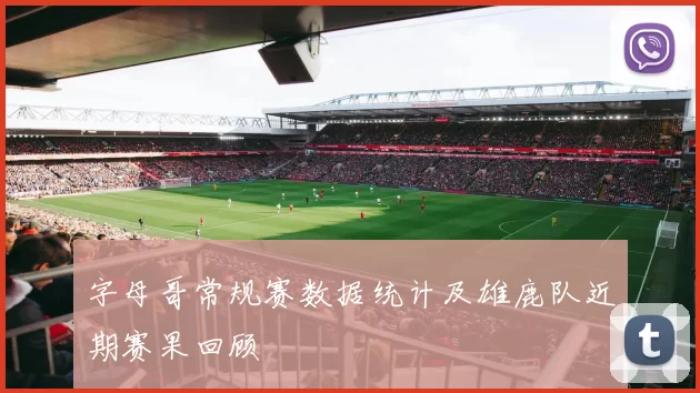 字母哥常规赛数据统计及雄鹿队近期赛果回顾