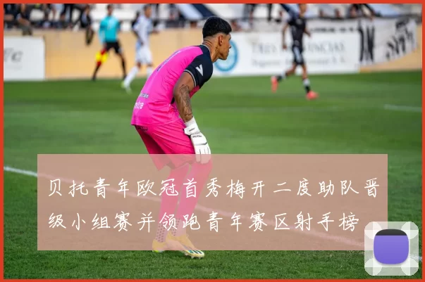 贝托青年欧冠首秀梅开二度助队晋级小组赛并领跑青年赛区射手榜