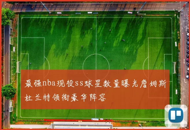 最强nba现役ss球星数量曝光詹姆斯杜兰特领衔豪华阵容
