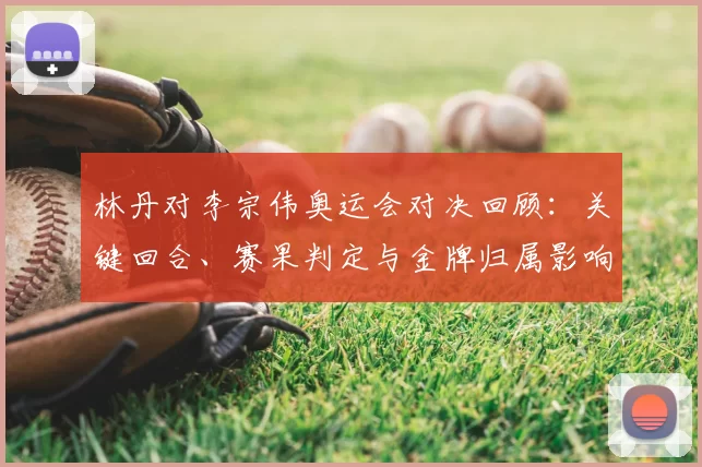 林丹对李宗伟奥运会对决回顾：关键回合、赛果判定与金牌归属影响