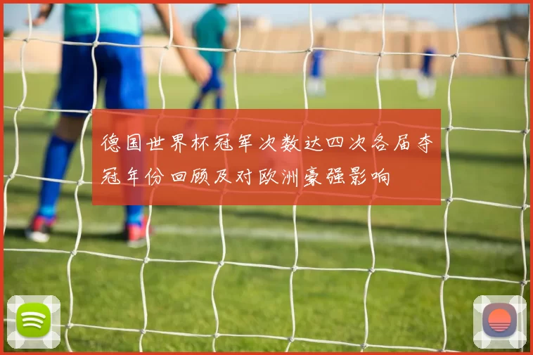 德国世界杯冠军次数达四次各届夺冠年份回顾及对欧洲豪强影响