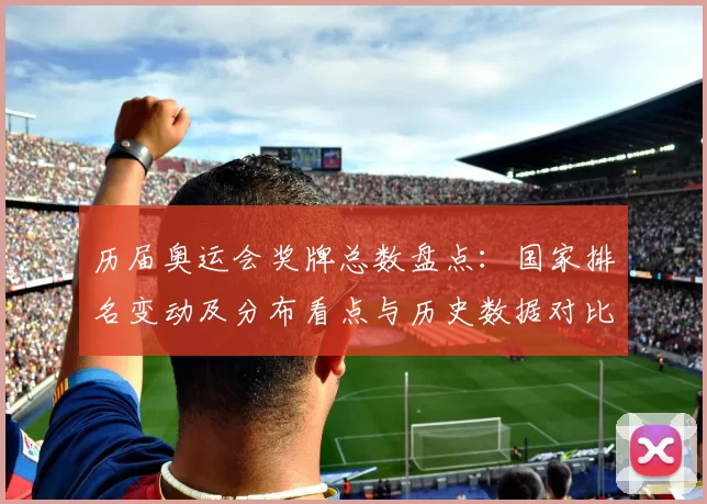 历届奥运会奖牌总数盘点：国家排名变动及分布看点与历史数据对比