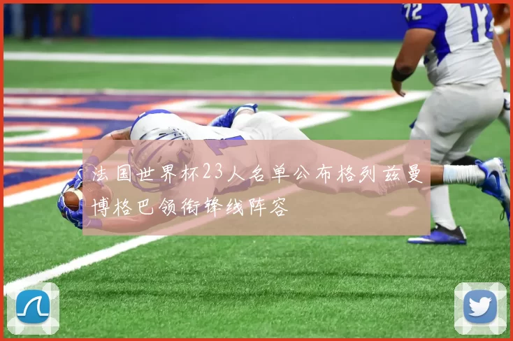 法国世界杯23人名单公布格列兹曼博格巴领衔锋线阵容
