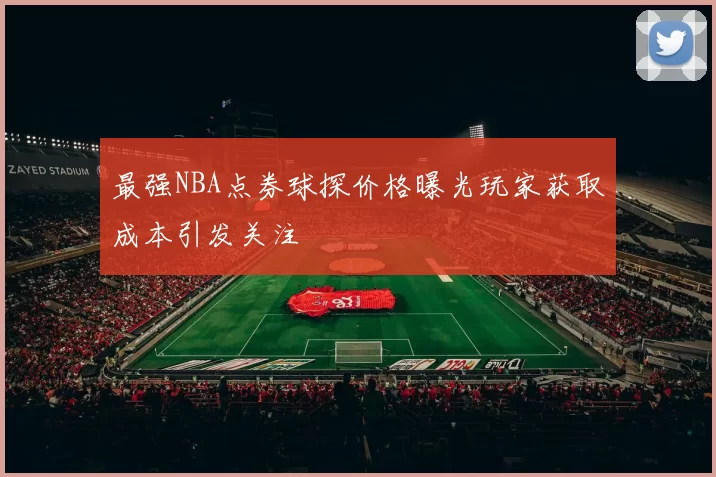 最强NBA点券球探价格曝光玩家获取成本引发关注