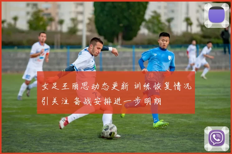 女足王丽思动态更新 训练恢复情况引关注 备战安排进一步明朗