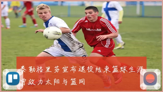 泰勒格里芬宣布退役结束篮球生涯曾效力太阳与篮网