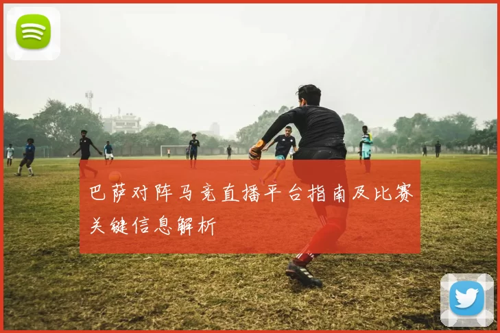 巴萨对阵马竞直播平台指南及比赛关键信息解析