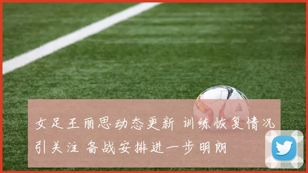 女足王丽思动态更新 训练恢复情况引关注 备战安排进一步明朗