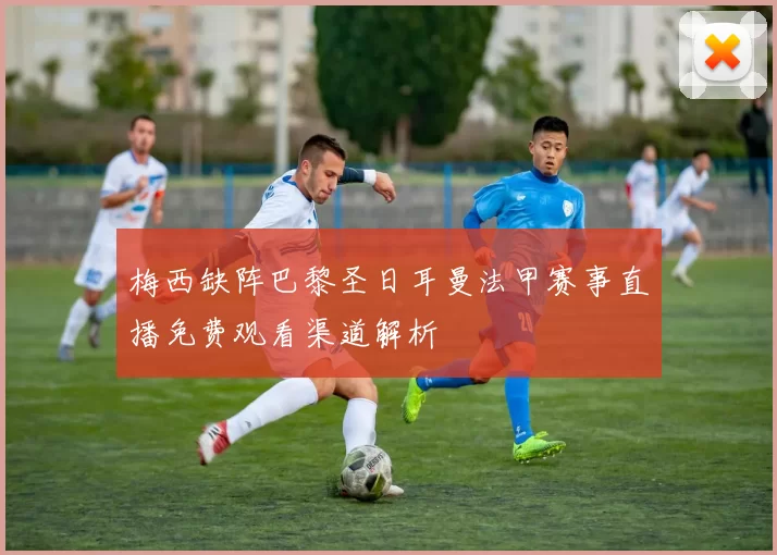 梅西缺阵巴黎圣日耳曼法甲赛事直播免费观看渠道解析