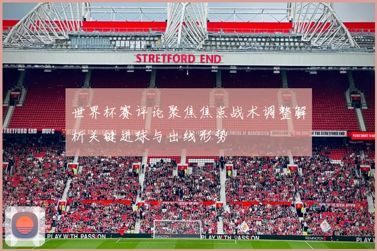 世界杯赛评论聚焦焦点战术调整解析关键进球与出线形势