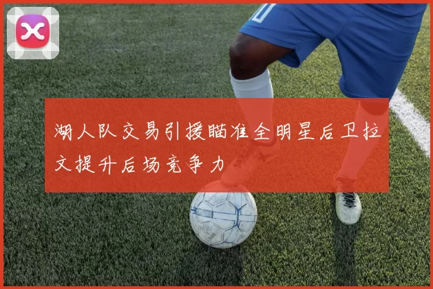 湖人队交易引援瞄准全明星后卫拉文提升后场竞争力