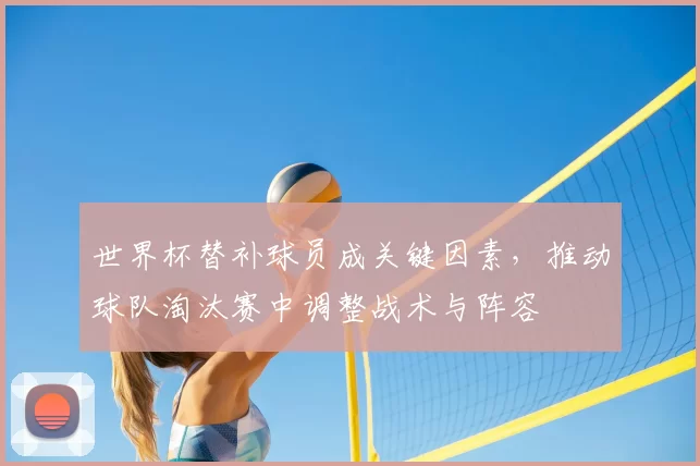 世界杯替补球员成关键因素，推动球队淘汰赛中调整战术与阵容