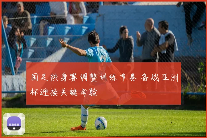 国足热身赛调整训练节奏 备战亚洲杯迎接关键考验