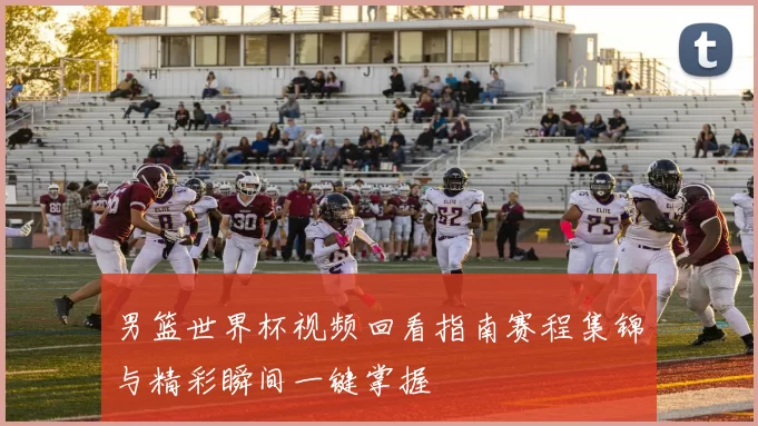 男篮世界杯视频回看指南赛程集锦与精彩瞬间一键掌握
