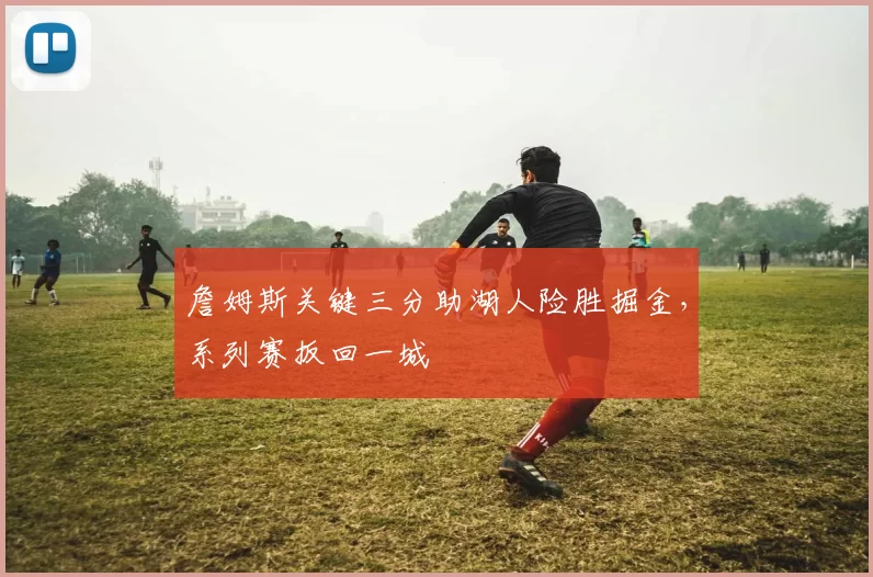 詹姆斯关键三分助湖人险胜掘金，系列赛扳回一城