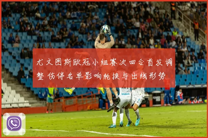尤文图斯欧冠小组赛次回合首发调整 伤停名单影响轮换与出线形势