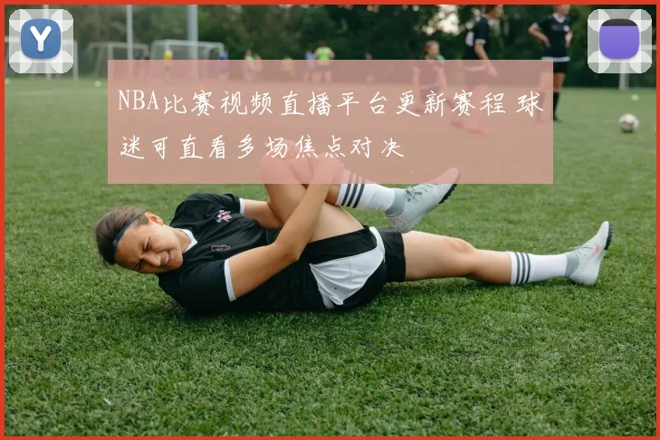 NBA比赛视频直播平台更新赛程 球迷可直看多场焦点对决
