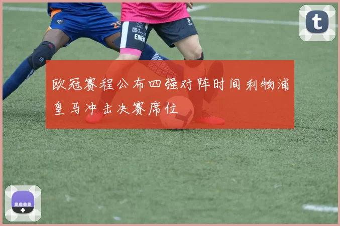 欧冠赛程公布四强对阵时间利物浦皇马冲击决赛席位