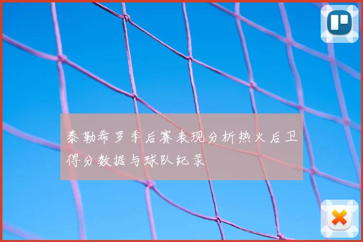 泰勒希罗季后赛表现分析热火后卫得分数据与球队纪录