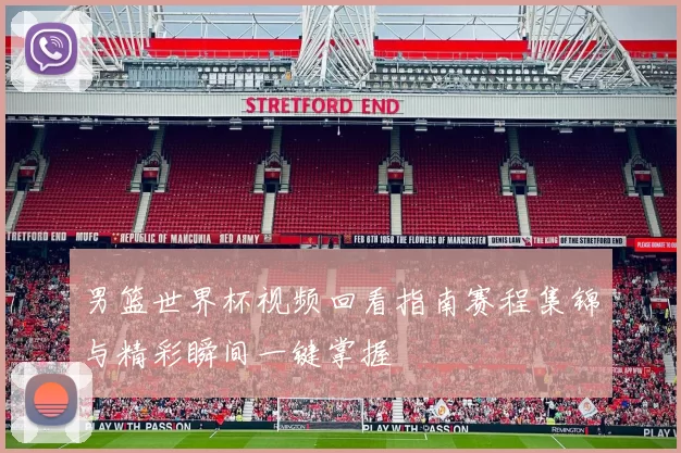 男篮世界杯视频回看指南赛程集锦与精彩瞬间一键掌握