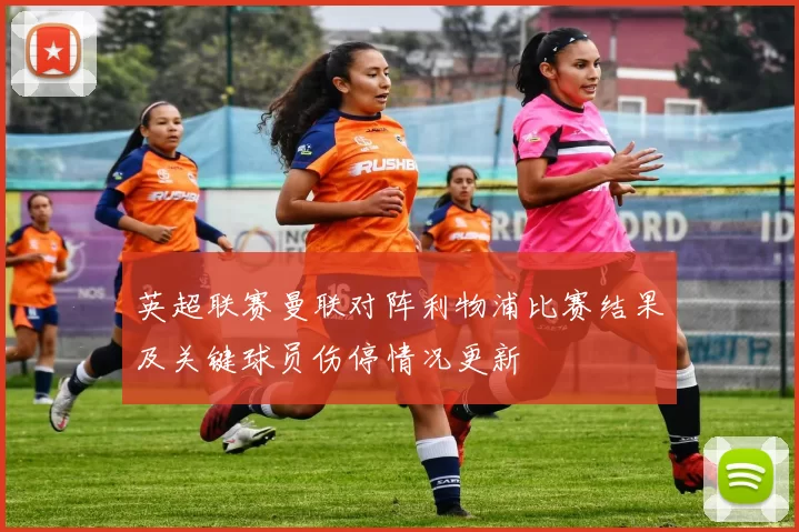 英超联赛曼联对阵利物浦比赛结果及关键球员伤停情况更新