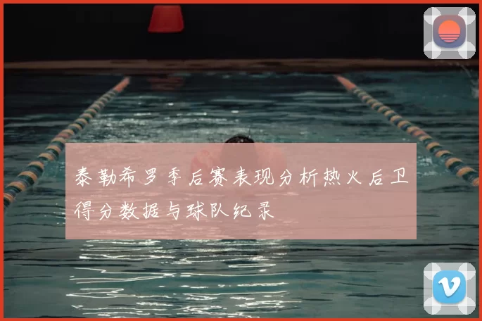 泰勒希罗季后赛表现分析热火后卫得分数据与球队纪录