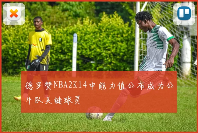 德罗赞NBA2K14中能力值公布成为公牛队关键球员