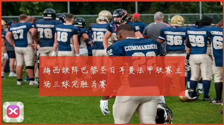 梅西缺阵巴黎圣日耳曼法甲联赛主场三球完胜马赛