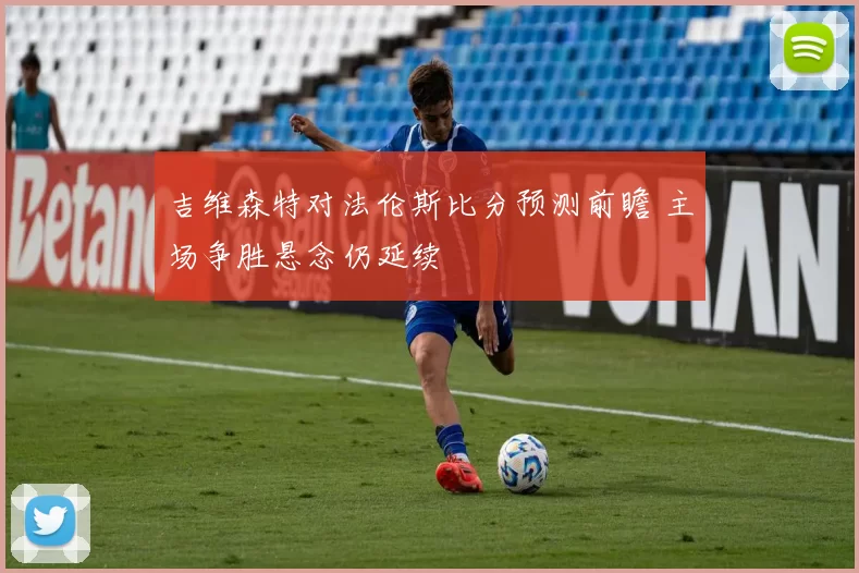 吉维森特对法伦斯比分预测前瞻 主场争胜悬念仍延续
