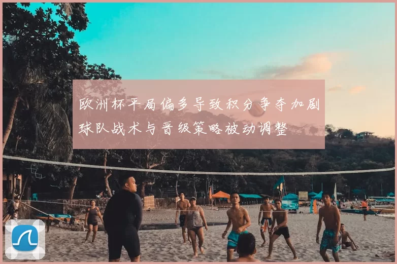 欧洲杯平局偏多导致积分争夺加剧球队战术与晋级策略被动调整