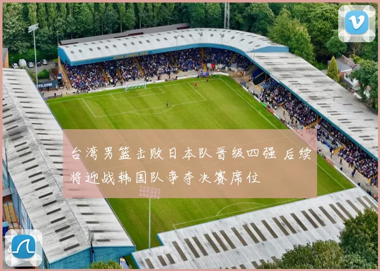 台湾男篮击败日本队晋级四强 后续将迎战韩国队争夺决赛席位