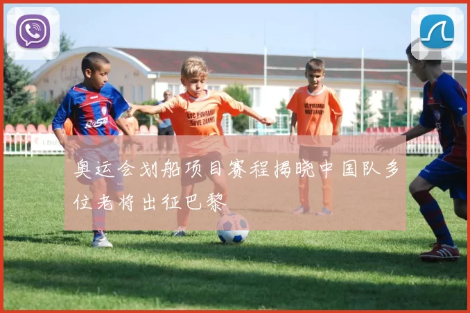 奥运会划船项目赛程揭晓中国队多位老将出征巴黎