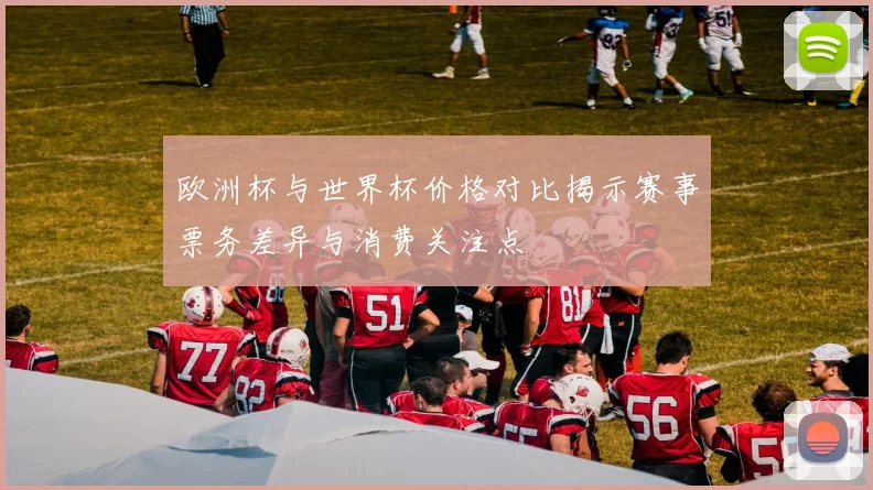 欧洲杯与世界杯价格对比揭示赛事票务差异与消费关注点