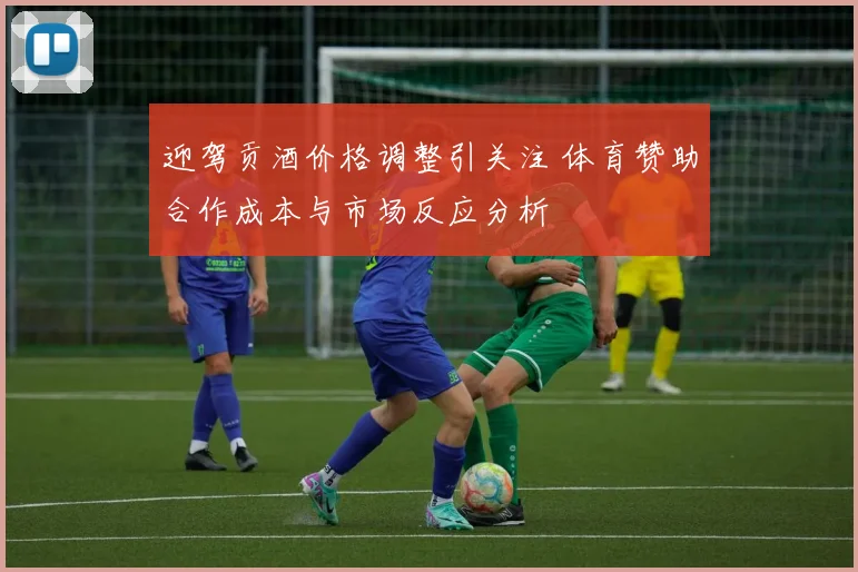 迎驾贡酒价格调整引关注 体育赞助合作成本与市场反应分析